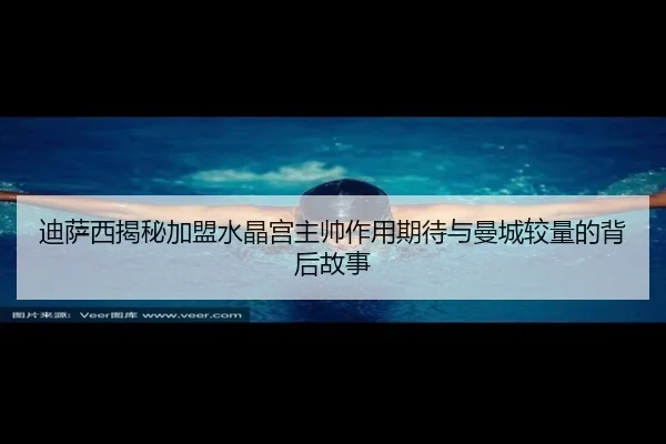 迪萨西揭秘加盟水晶宫主帅作用期待与曼城较量的背后故事